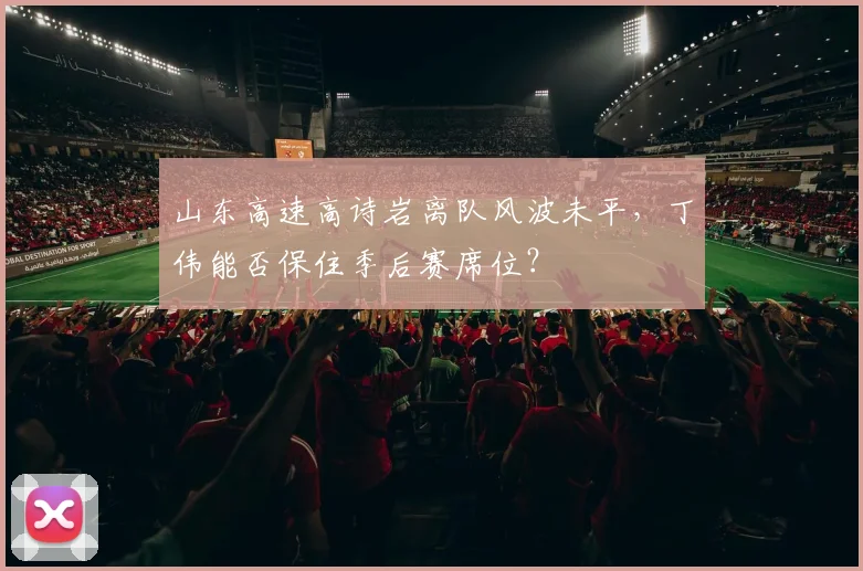 山东高速高诗岩离队风波未平，丁伟能否保住季后赛席位？