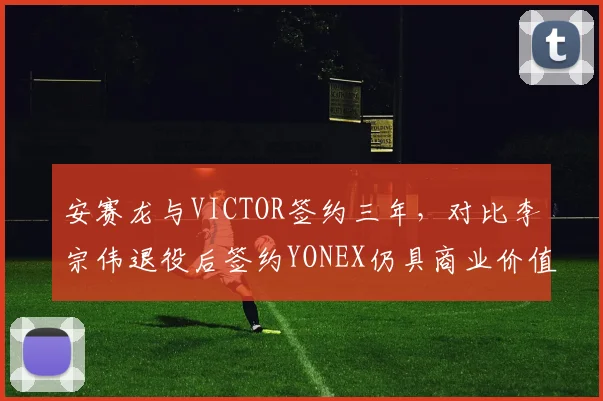 安赛龙与VICTOR签约三年，对比李宗伟退役后签约YONEX仍具商业价值