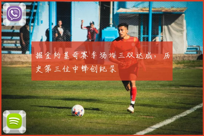 掘金约基奇赛季场均三双达成，历史第三位中锋创纪录