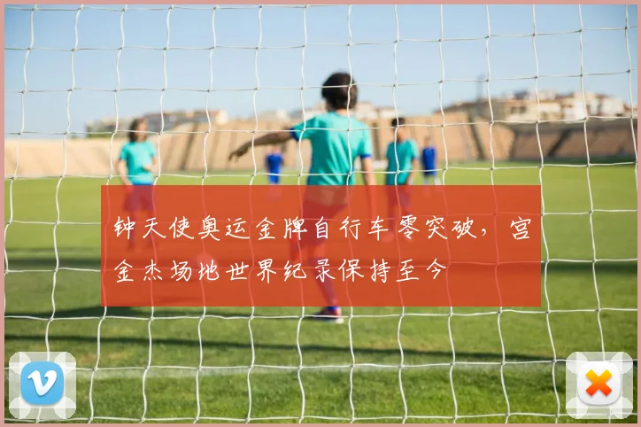 钟天使奥运金牌自行车零突破，宫金杰场地世界纪录保持至今