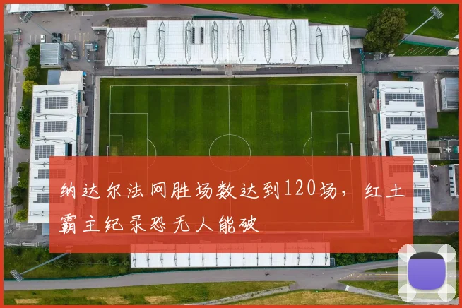 纳达尔法网胜场数达到120场，红土霸主纪录恐无人能破