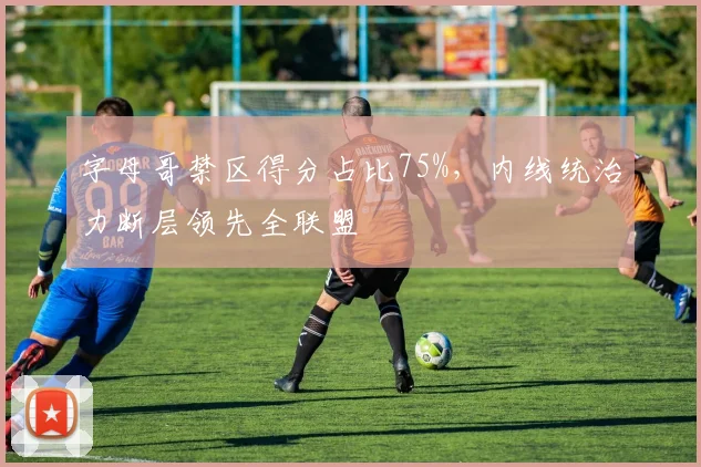 字母哥禁区得分占比75%，内线统治力断层领先全联盟