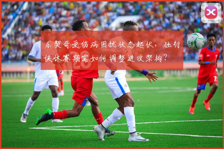 东契奇受伤病困扰状态起伏，独行侠休赛期需如何调整进攻架构？