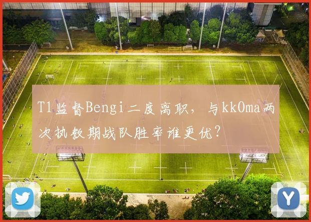 T1监督Bengi二度离职，与kkOma两次执教期战队胜率谁更优？