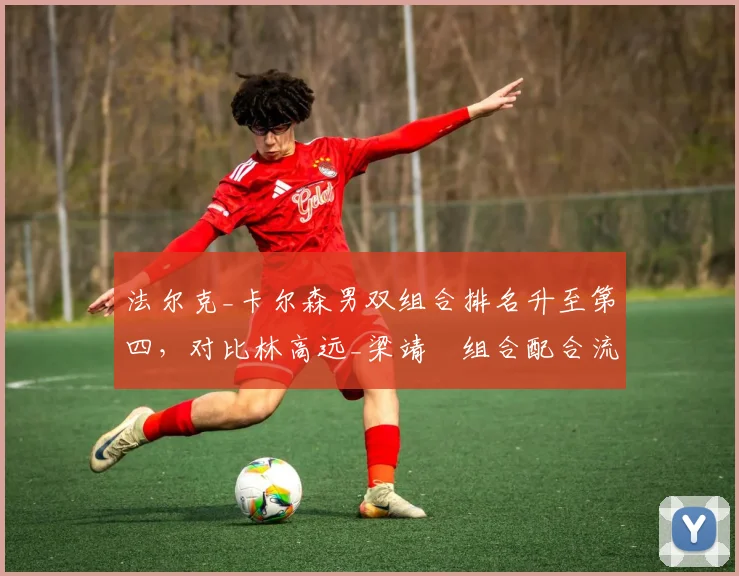 法尔克_卡尔森男双组合排名升至第四，对比林高远_梁靖崑组合配合流畅度存疑